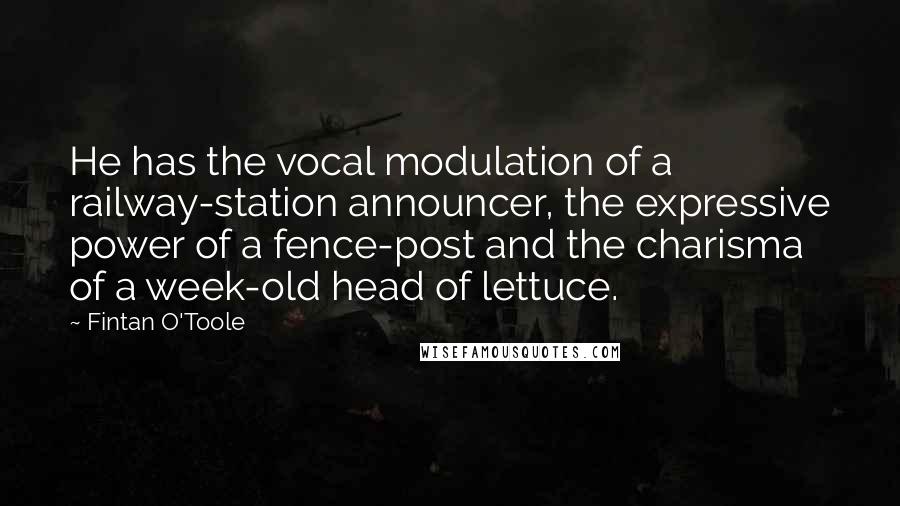 Fintan O'Toole Quotes: He has the vocal modulation of a railway-station announcer, the expressive power of a fence-post and the charisma of a week-old head of lettuce.