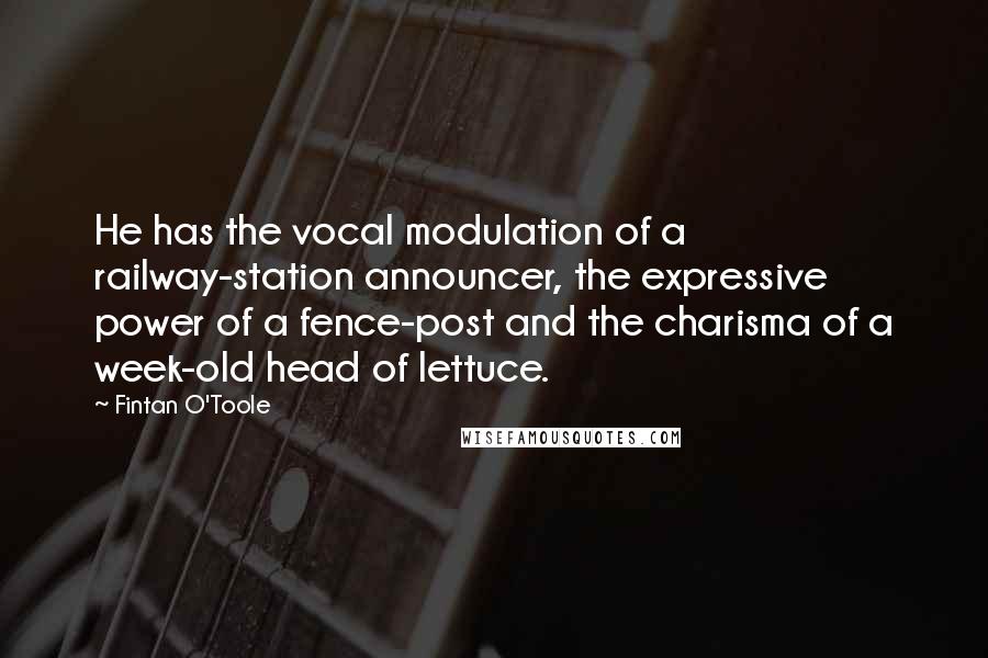 Fintan O'Toole Quotes: He has the vocal modulation of a railway-station announcer, the expressive power of a fence-post and the charisma of a week-old head of lettuce.