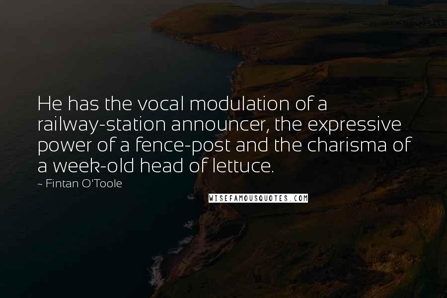 Fintan O'Toole Quotes: He has the vocal modulation of a railway-station announcer, the expressive power of a fence-post and the charisma of a week-old head of lettuce.