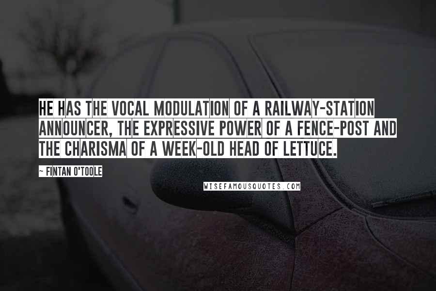 Fintan O'Toole Quotes: He has the vocal modulation of a railway-station announcer, the expressive power of a fence-post and the charisma of a week-old head of lettuce.