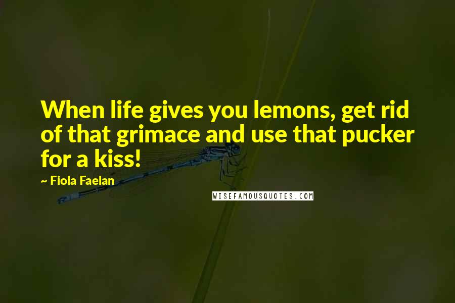 Fiola Faelan Quotes: When life gives you lemons, get rid of that grimace and use that pucker for a kiss!