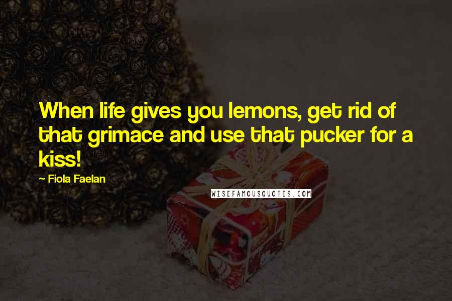 Fiola Faelan Quotes: When life gives you lemons, get rid of that grimace and use that pucker for a kiss!