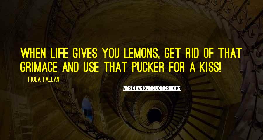 Fiola Faelan Quotes: When life gives you lemons, get rid of that grimace and use that pucker for a kiss!