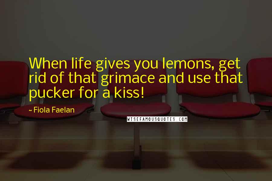 Fiola Faelan Quotes: When life gives you lemons, get rid of that grimace and use that pucker for a kiss!