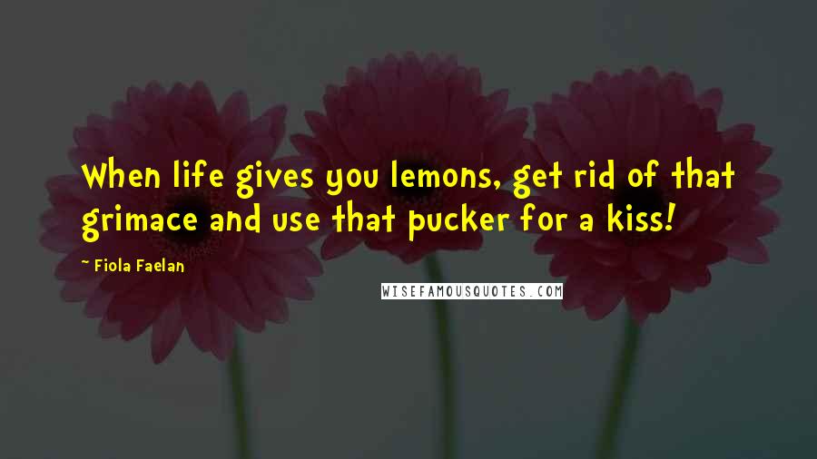 Fiola Faelan Quotes: When life gives you lemons, get rid of that grimace and use that pucker for a kiss!