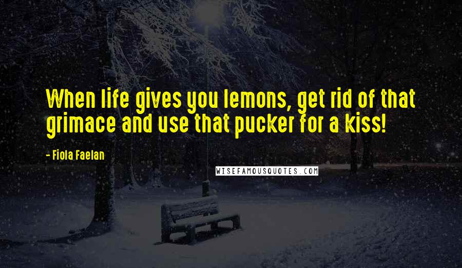 Fiola Faelan Quotes: When life gives you lemons, get rid of that grimace and use that pucker for a kiss!