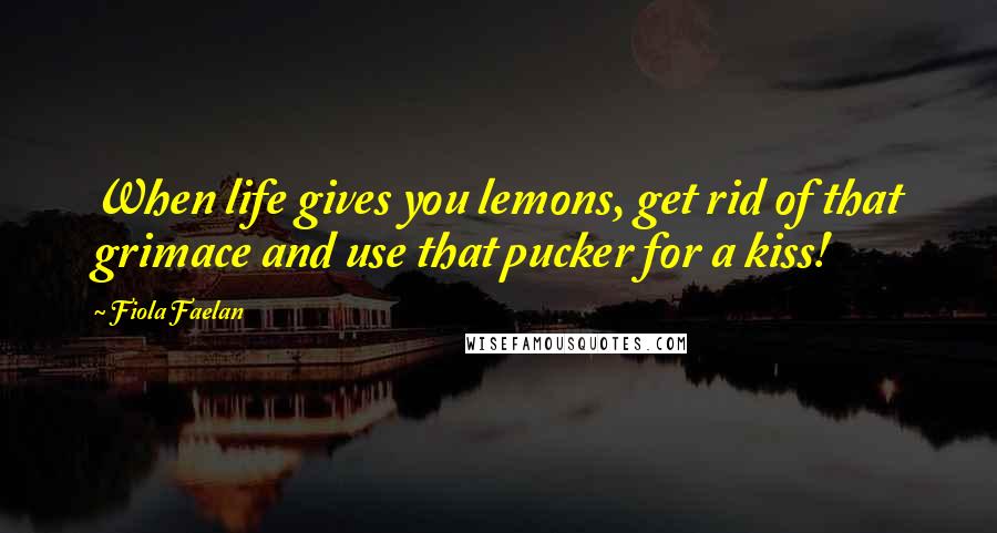 Fiola Faelan Quotes: When life gives you lemons, get rid of that grimace and use that pucker for a kiss!