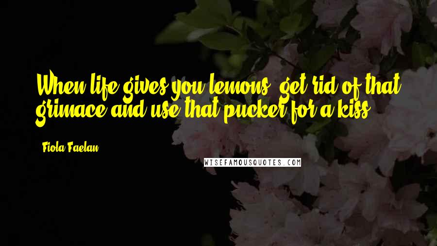 Fiola Faelan Quotes: When life gives you lemons, get rid of that grimace and use that pucker for a kiss!