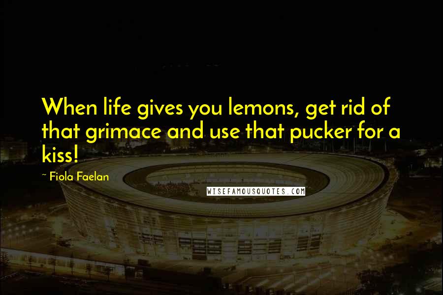 Fiola Faelan Quotes: When life gives you lemons, get rid of that grimace and use that pucker for a kiss!