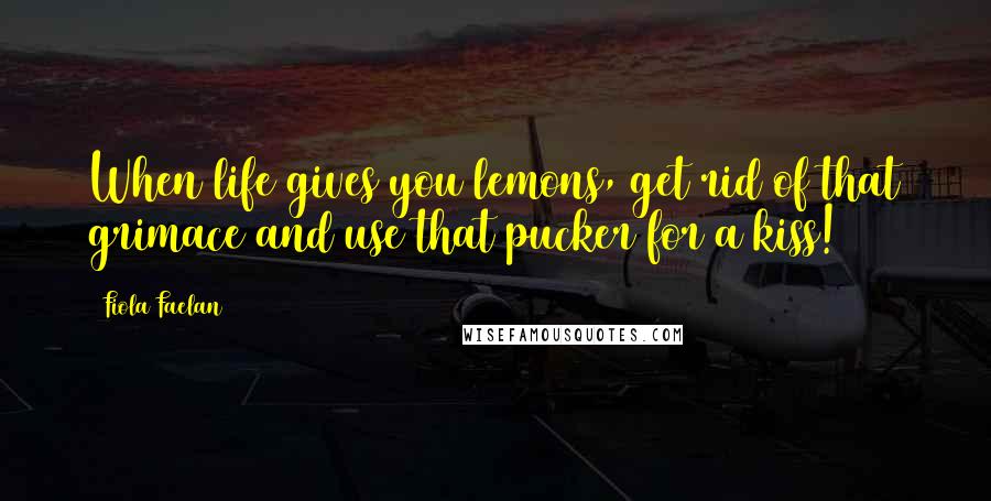 Fiola Faelan Quotes: When life gives you lemons, get rid of that grimace and use that pucker for a kiss!