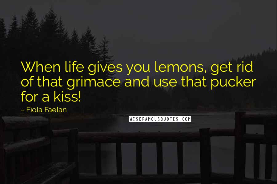 Fiola Faelan Quotes: When life gives you lemons, get rid of that grimace and use that pucker for a kiss!