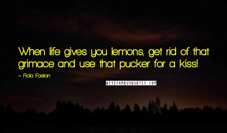 Fiola Faelan Quotes: When life gives you lemons, get rid of that grimace and use that pucker for a kiss!