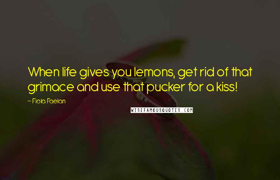 Fiola Faelan Quotes: When life gives you lemons, get rid of that grimace and use that pucker for a kiss!