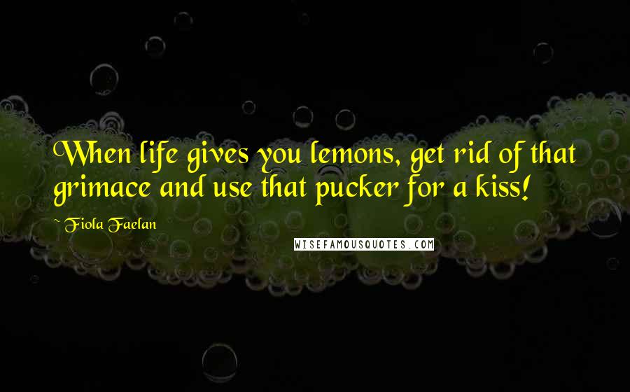 Fiola Faelan Quotes: When life gives you lemons, get rid of that grimace and use that pucker for a kiss!