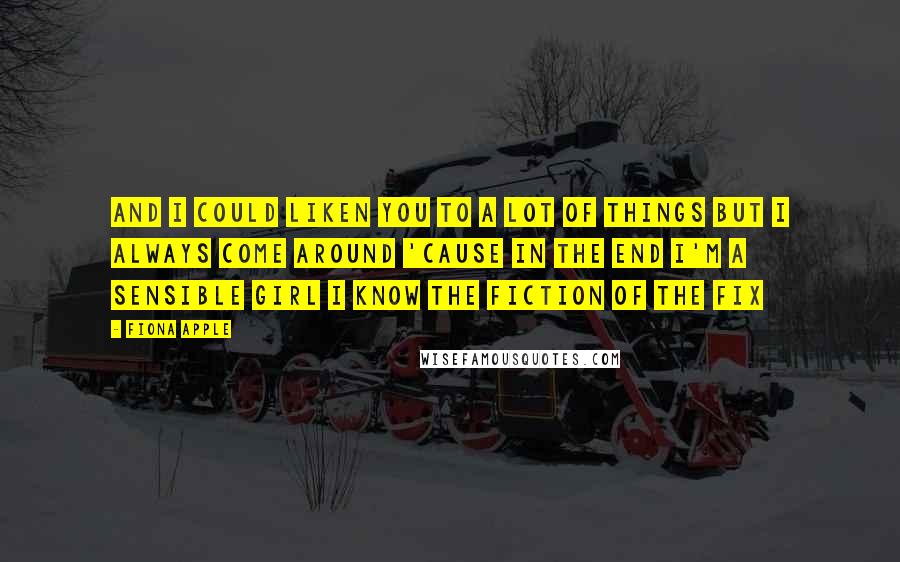 Fiona Apple Quotes: And I could liken you to a lot of things But I always come around 'Cause in the end I'm a sensible girl I know the fiction of the fix