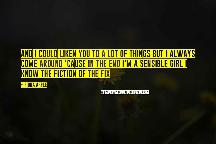 Fiona Apple Quotes: And I could liken you to a lot of things But I always come around 'Cause in the end I'm a sensible girl I know the fiction of the fix