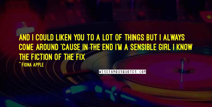 Fiona Apple Quotes: And I could liken you to a lot of things But I always come around 'Cause in the end I'm a sensible girl I know the fiction of the fix