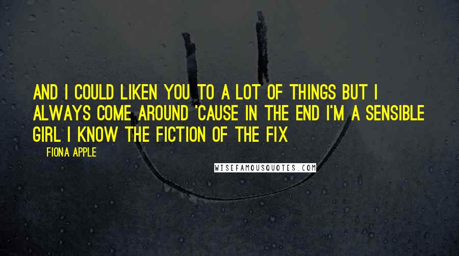 Fiona Apple Quotes: And I could liken you to a lot of things But I always come around 'Cause in the end I'm a sensible girl I know the fiction of the fix