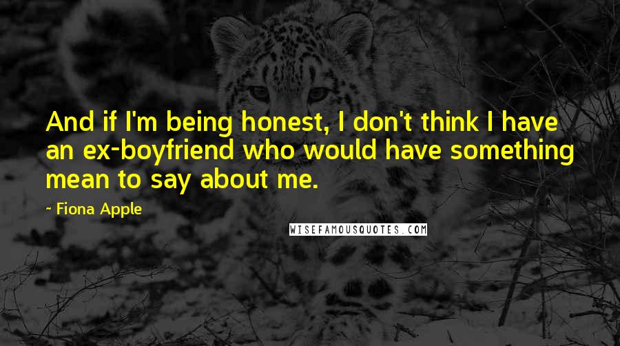 Fiona Apple Quotes: And if I'm being honest, I don't think I have an ex-boyfriend who would have something mean to say about me.