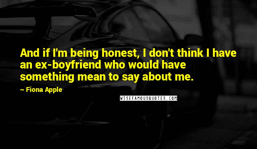 Fiona Apple Quotes: And if I'm being honest, I don't think I have an ex-boyfriend who would have something mean to say about me.