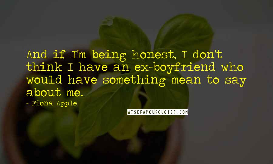 Fiona Apple Quotes: And if I'm being honest, I don't think I have an ex-boyfriend who would have something mean to say about me.