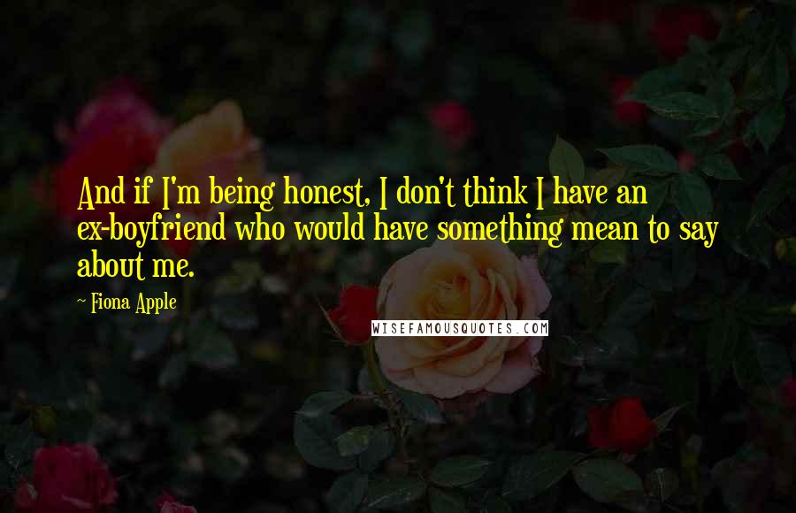 Fiona Apple Quotes: And if I'm being honest, I don't think I have an ex-boyfriend who would have something mean to say about me.