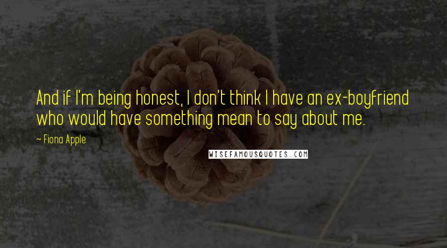 Fiona Apple Quotes: And if I'm being honest, I don't think I have an ex-boyfriend who would have something mean to say about me.