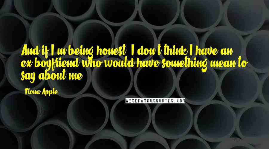 Fiona Apple Quotes: And if I'm being honest, I don't think I have an ex-boyfriend who would have something mean to say about me.