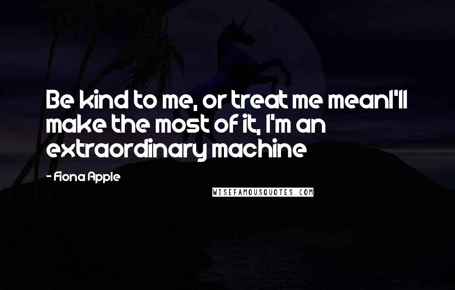 Fiona Apple Quotes: Be kind to me, or treat me meanI'll make the most of it, I'm an extraordinary machine