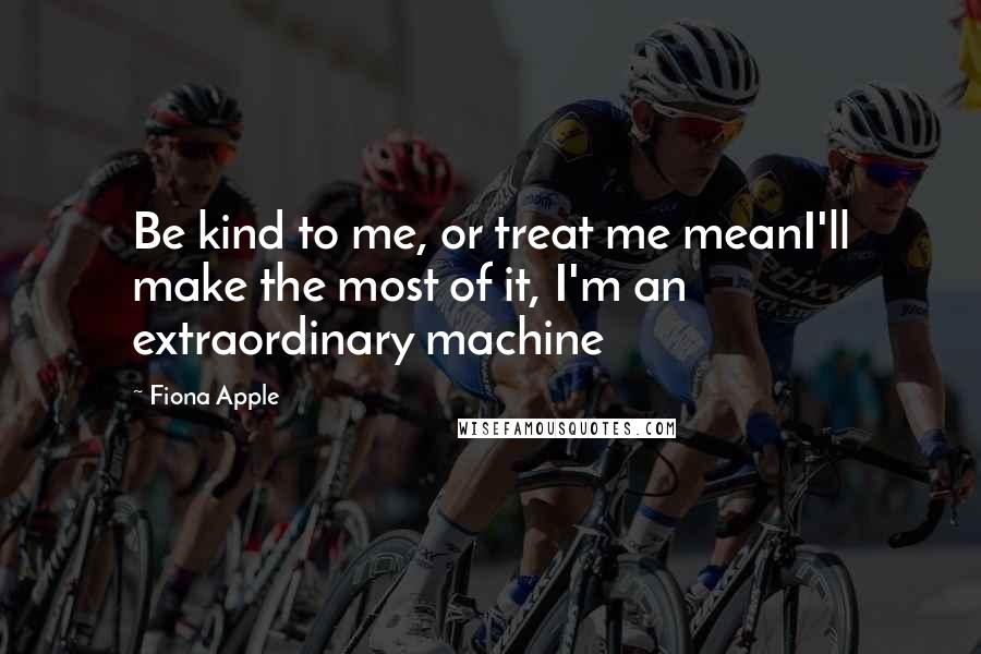 Fiona Apple Quotes: Be kind to me, or treat me meanI'll make the most of it, I'm an extraordinary machine