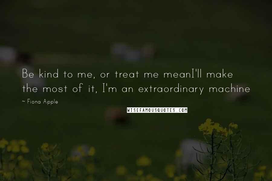 Fiona Apple Quotes: Be kind to me, or treat me meanI'll make the most of it, I'm an extraordinary machine