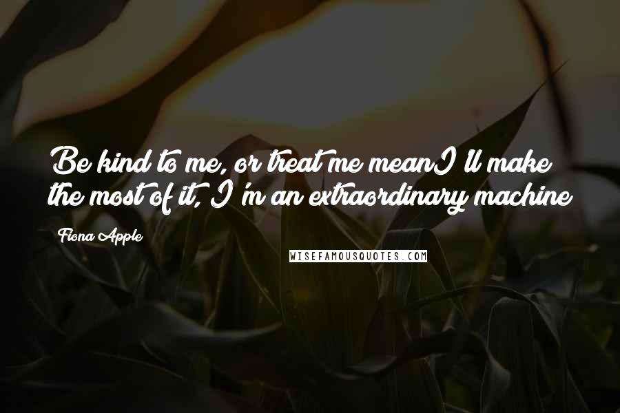 Fiona Apple Quotes: Be kind to me, or treat me meanI'll make the most of it, I'm an extraordinary machine