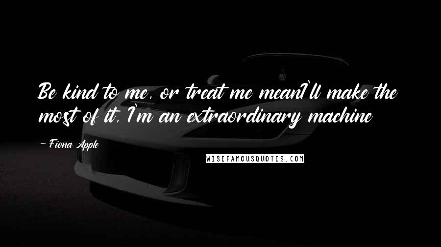 Fiona Apple Quotes: Be kind to me, or treat me meanI'll make the most of it, I'm an extraordinary machine