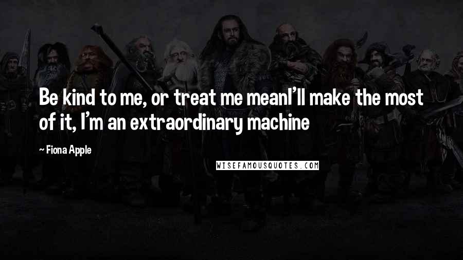 Fiona Apple Quotes: Be kind to me, or treat me meanI'll make the most of it, I'm an extraordinary machine