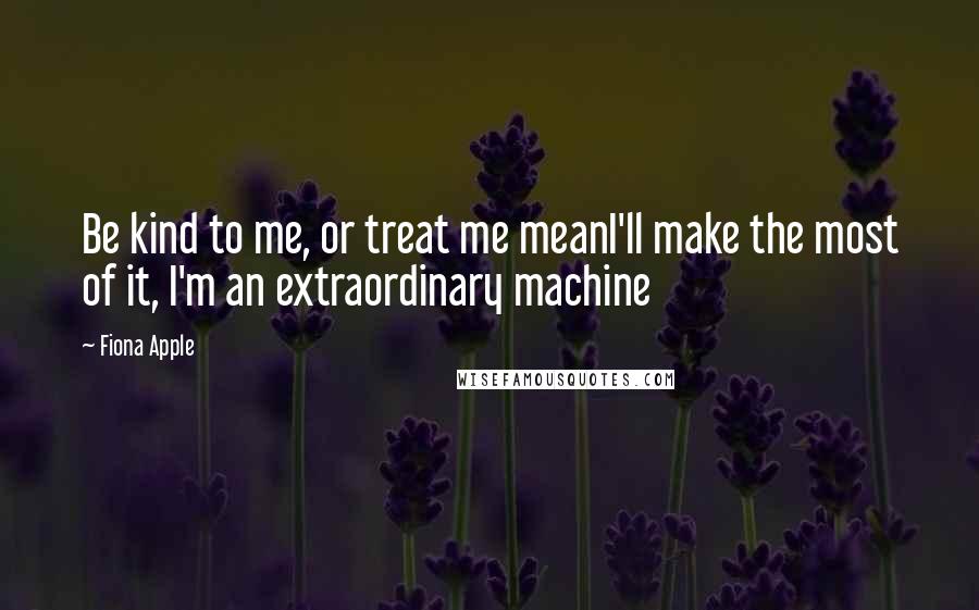 Fiona Apple Quotes: Be kind to me, or treat me meanI'll make the most of it, I'm an extraordinary machine