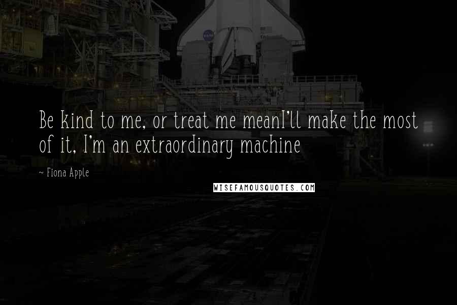 Fiona Apple Quotes: Be kind to me, or treat me meanI'll make the most of it, I'm an extraordinary machine