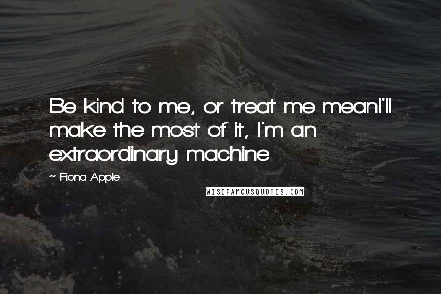 Fiona Apple Quotes: Be kind to me, or treat me meanI'll make the most of it, I'm an extraordinary machine