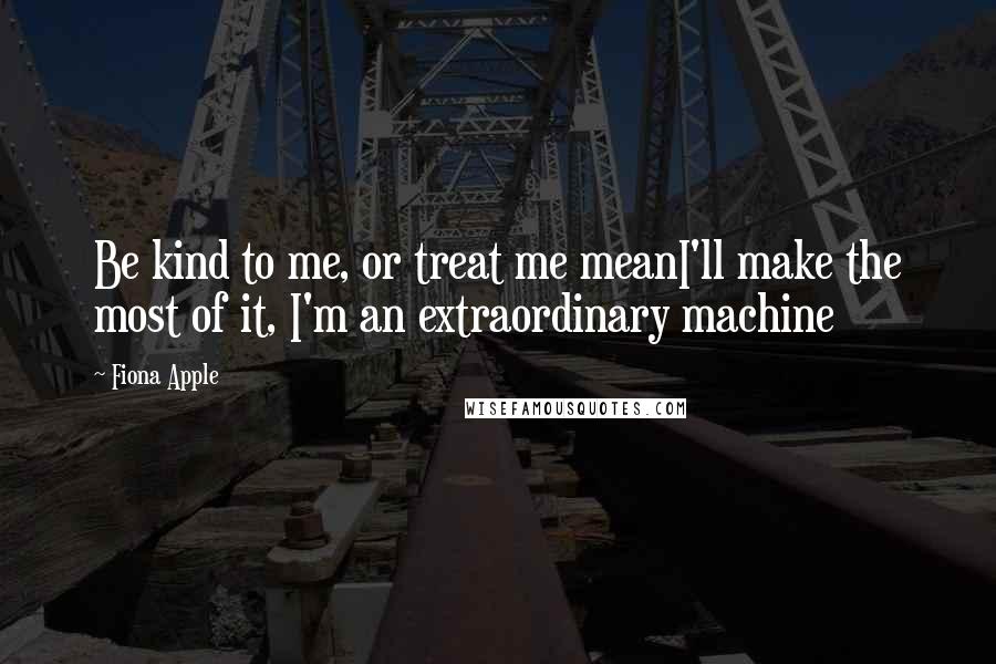 Fiona Apple Quotes: Be kind to me, or treat me meanI'll make the most of it, I'm an extraordinary machine