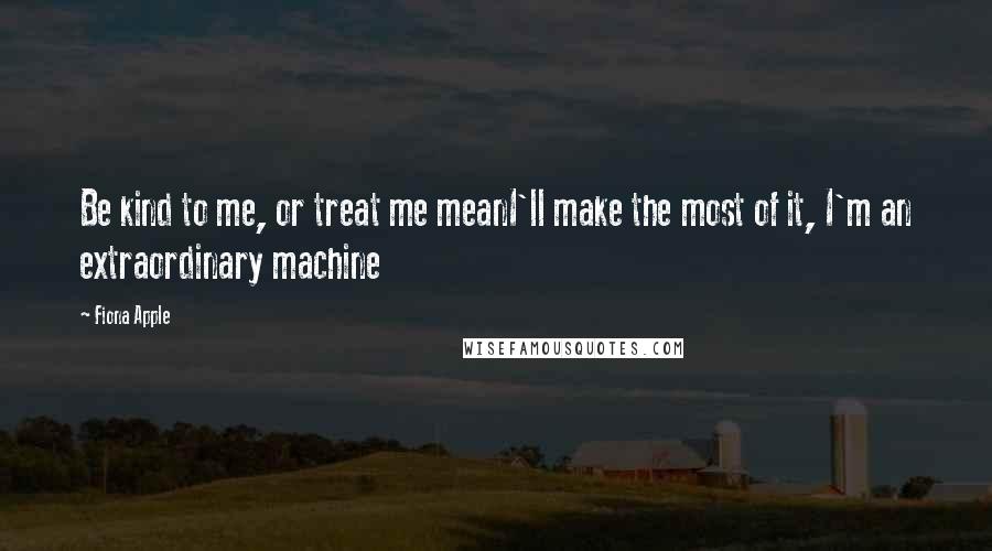 Fiona Apple Quotes: Be kind to me, or treat me meanI'll make the most of it, I'm an extraordinary machine