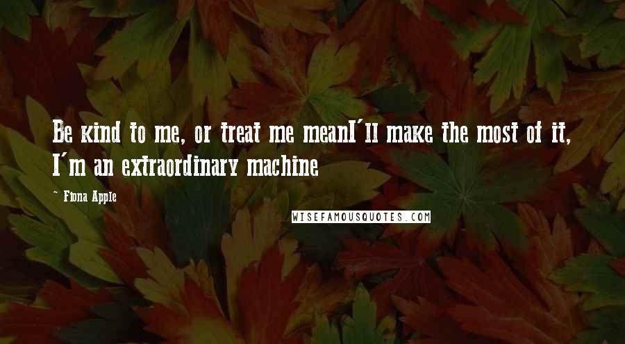 Fiona Apple Quotes: Be kind to me, or treat me meanI'll make the most of it, I'm an extraordinary machine