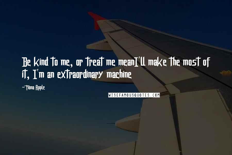 Fiona Apple Quotes: Be kind to me, or treat me meanI'll make the most of it, I'm an extraordinary machine