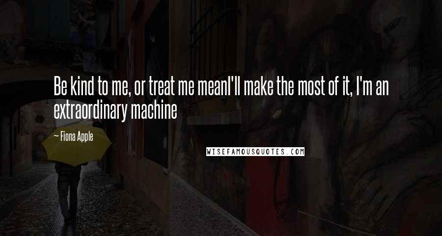Fiona Apple Quotes: Be kind to me, or treat me meanI'll make the most of it, I'm an extraordinary machine