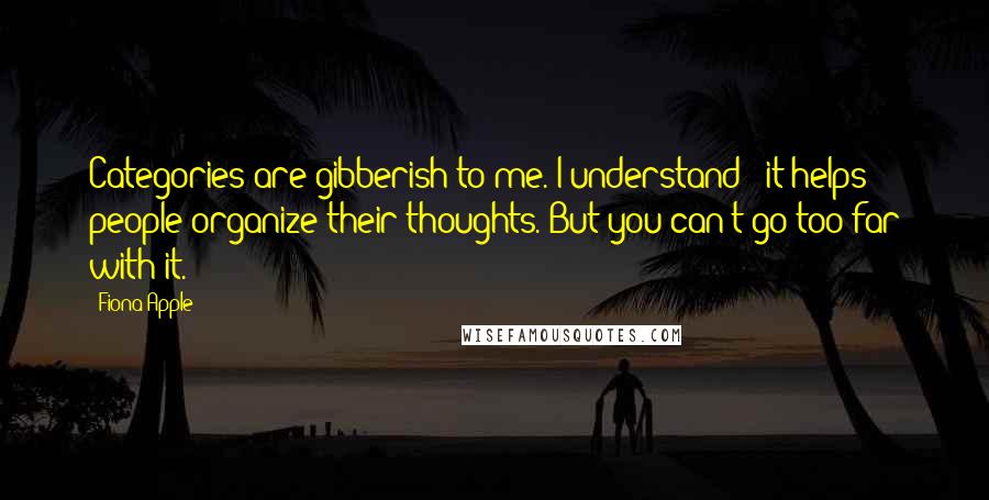 Fiona Apple Quotes: Categories are gibberish to me. I understand - it helps people organize their thoughts. But you can't go too far with it.