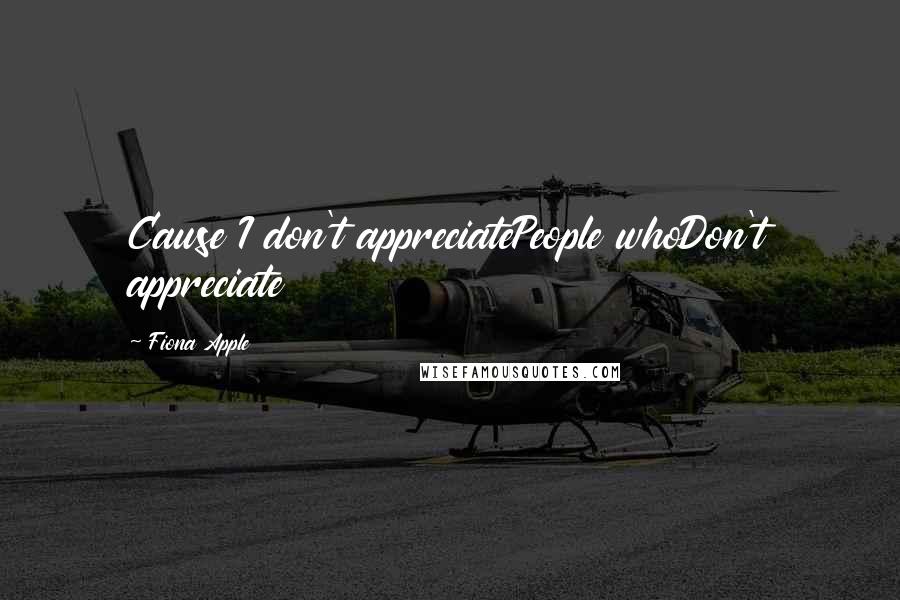 Fiona Apple Quotes: Cause I don't appreciatePeople whoDon't appreciate