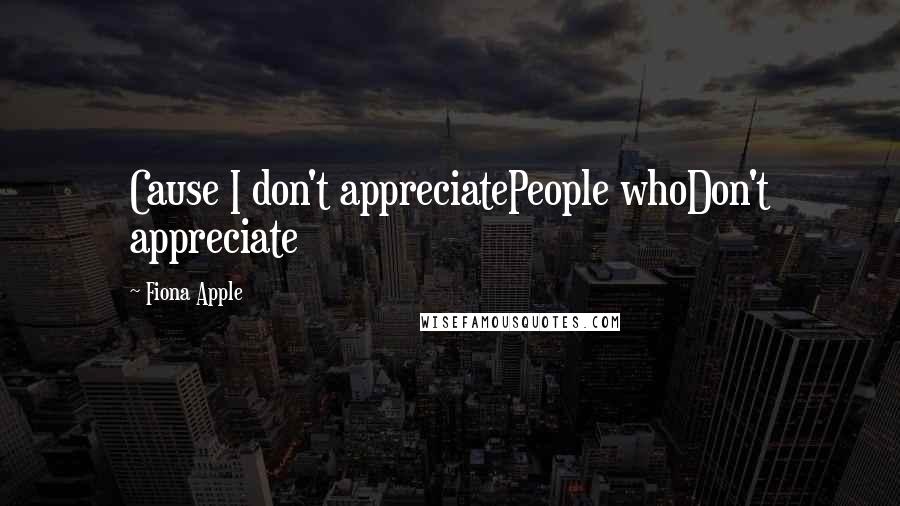 Fiona Apple Quotes: Cause I don't appreciatePeople whoDon't appreciate