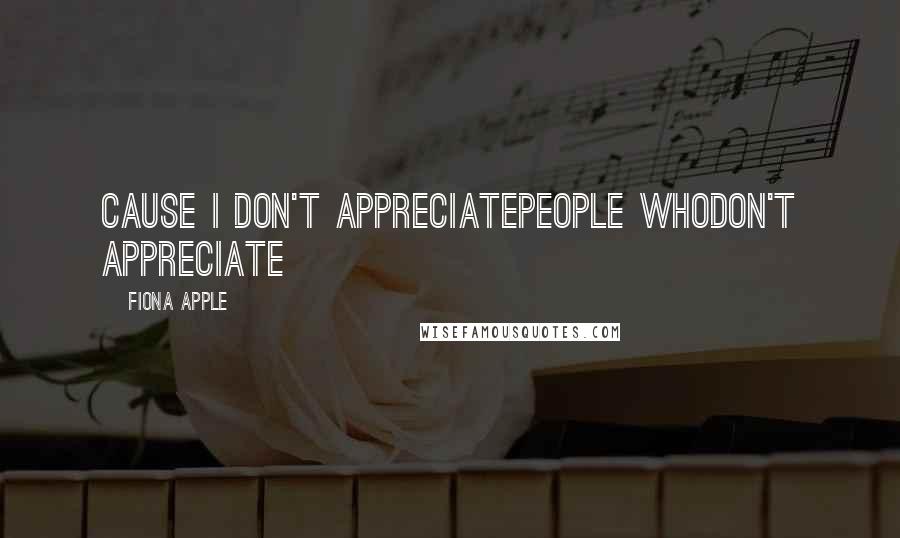 Fiona Apple Quotes: Cause I don't appreciatePeople whoDon't appreciate