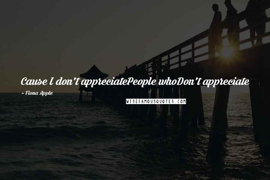 Fiona Apple Quotes: Cause I don't appreciatePeople whoDon't appreciate