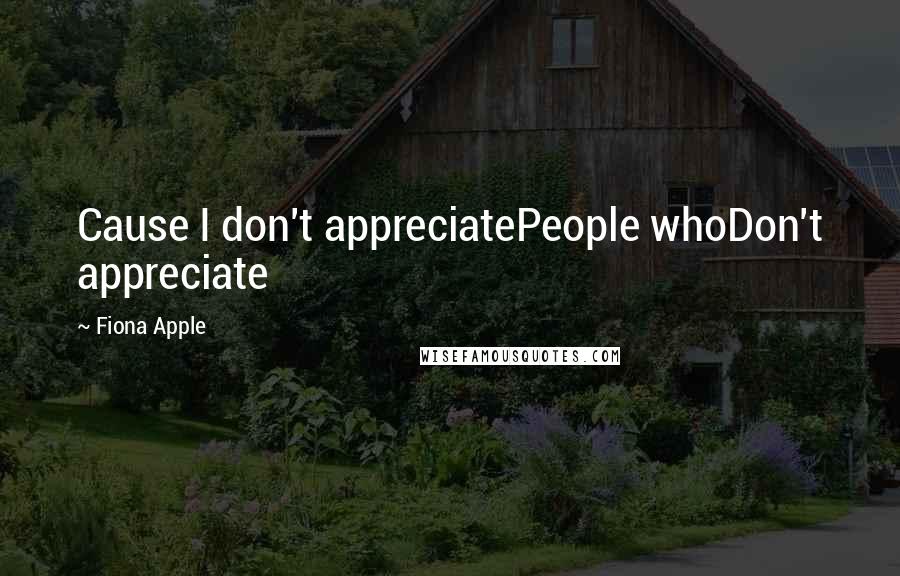 Fiona Apple Quotes: Cause I don't appreciatePeople whoDon't appreciate