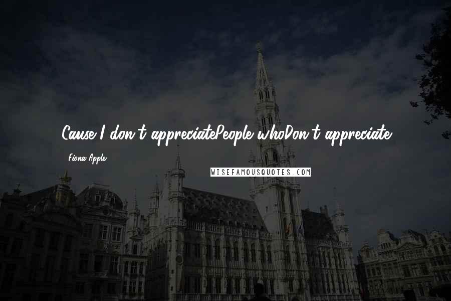 Fiona Apple Quotes: Cause I don't appreciatePeople whoDon't appreciate