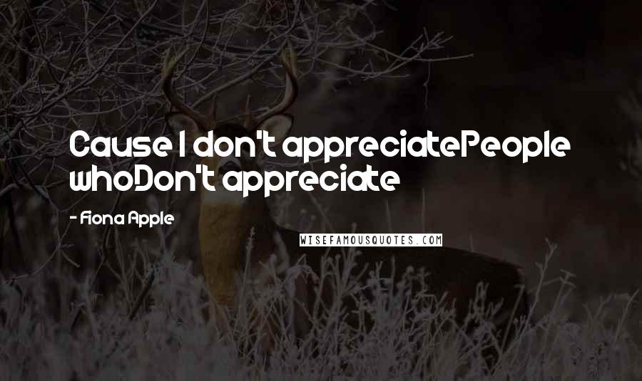 Fiona Apple Quotes: Cause I don't appreciatePeople whoDon't appreciate